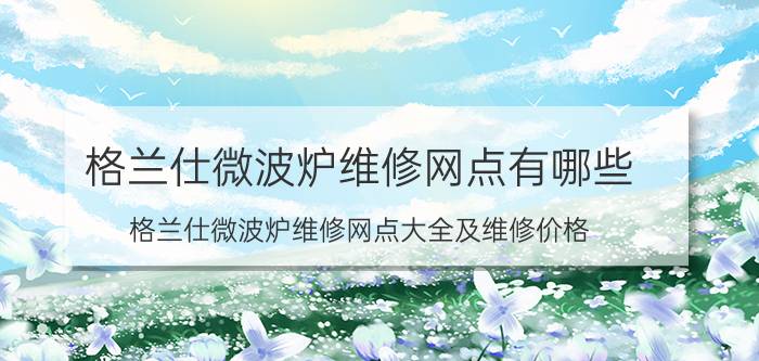 格兰仕微波炉维修网点有哪些 格兰仕微波炉维修网点大全及维修价格